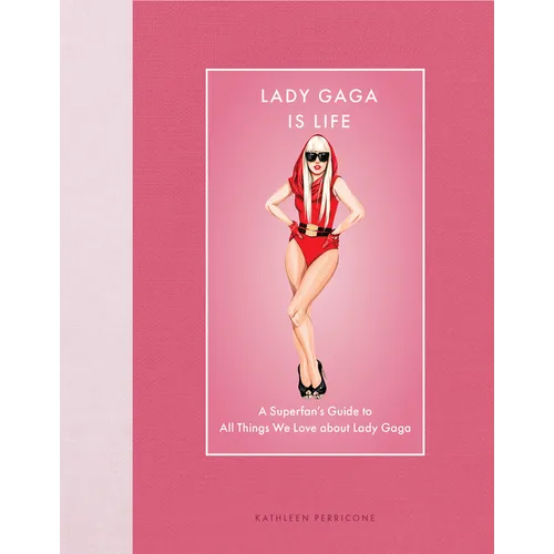 Lady Gaga Is Life: A Superfan's Guide to All Things We Love about Lady Gaga