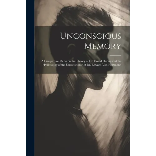 Unconscious Memory: A Comparison Between the Theory of Dr. Ewald Hering and the "Philosophy of the Unconscious" of Dr. Edward Von Hartmann