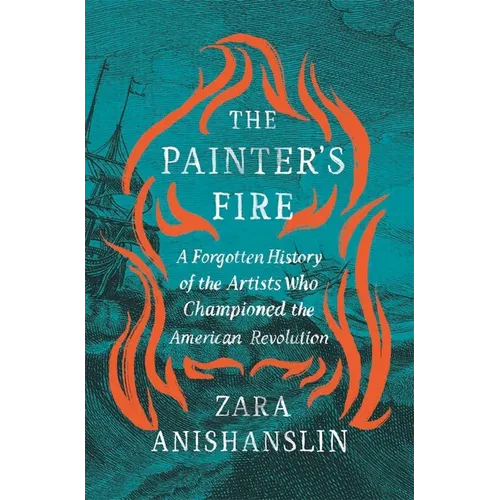 The Painter's Fire: A Forgotten History of the Artists Who Championed the American Revolution