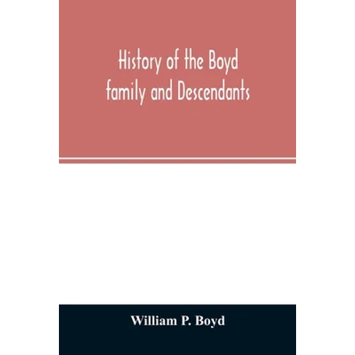 History of the Boyd family and descendants, with historical sketches of the ancient family of Boyd's in Scotland from the year 1200, and those of Irel