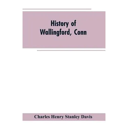 History of Wallingford, Conn: From Its Settlement in 1670 to the Present Time, Including Meriden, which was One of Its Parishes Until 1806, and Ches