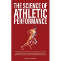 The Science of Athletic Performance: From Anatomy and Physiology to Genetics, Training, Nutrition, PEDs, Psychology, Recovery and Injury Prevention, T