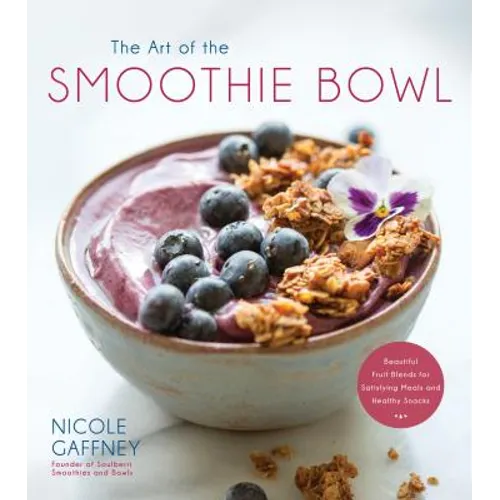 The Art of the Smoothie Bowl: Beautiful Fruit Blends for Satisfying Meals and Healthy Snacks