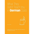 What They Didn't Teach You in German Class: Slang Phrases for the Cafe, Club, Bar, Bedroom, Ball Game and More