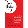 New Dad at 40: A very short book of essentials to get you through pregnancy and the first year
