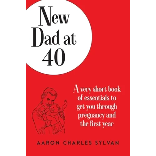 New Dad at 40: A very short book of essentials to get you through pregnancy and the first year
