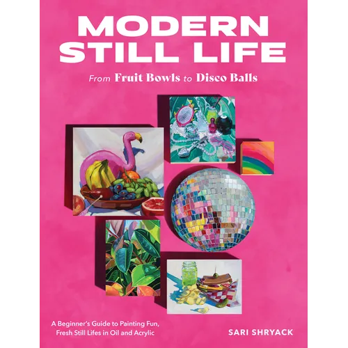 Modern Still Life: From Fruit Bowls to Disco Balls: A Beginner's Guide to Painting Fun, Fresh Still Lifes in Oil and Acrylic