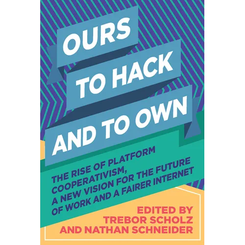 Ours to Hack and to Own: The Rise of Platform Cooperativism, a New Vision for the Future of Work and a Fairer Internet