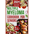 Multiple Myeloma Cookbook for Seniors: Easy & Enjoyable Meal Recipes with Nutritional Tips, Guidance for Seniors, along with Strategies for Managing M