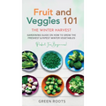 Fruit & Veggies 101 - The Winter Harvest: Gardening Guide on How to Grow the Freshest & Ripest Winter Vegetables (Perfect for Beginners)
