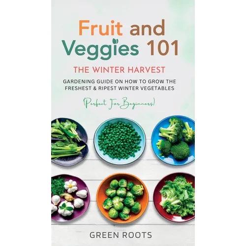 Fruit & Veggies 101 - The Winter Harvest: Gardening Guide on How to Grow the Freshest & Ripest Winter Vegetables (Perfect for Beginners)