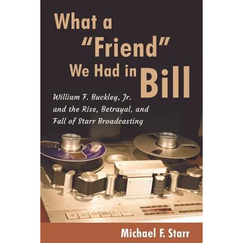 What a "Friend" We Had in Bill: William F. Buckley, Jr. and the Rise, Betrayal, and Fall of Starr Broadcasting