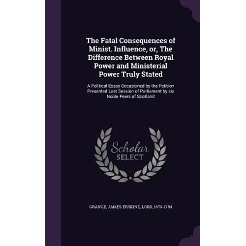 The Fatal Consequences of Minist. Influence, or, The Difference Between Royal Power and Ministerial Power Truly Stated: A Political Essay Occasioned b