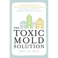 The Toxic Mold Solution: A Comprehensive Guide to Healing Your Home and Body from Mold: From Physical Symptoms to Tests and Everything in Between