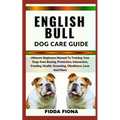 English Bull Dog Care Guide: Ultimate Beginners Manual To Training Your Dogs from Buying, Protection, Interaction, Feeding, Health, Grooming, Obedi