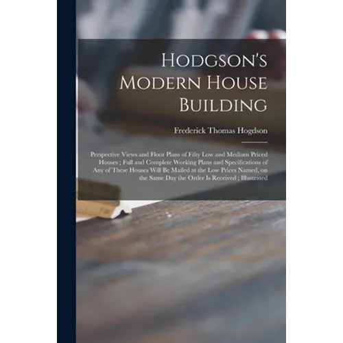 Hodgson's Modern House Building: Perspective Views and Floor Plans of Fifty Low and Medium Priced Houses; Full and Complete Working Plans and Specific