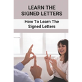 Learn The Signed Letters: How To Learn The Signed Letters: Sign Language Alphabet For Dummies