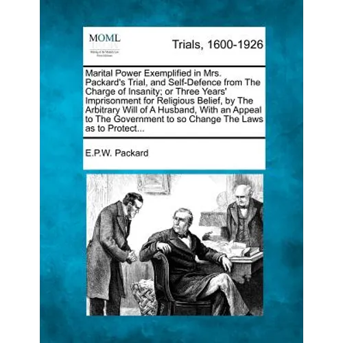 Marital Power Exemplified in Mrs. Packard's Trial, and Self-Defence from the Charge of Insanity; Or Three Years' Imprisonment for Religious Belief, by