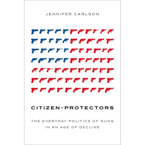 Citizen-Protectors: The Everyday Politics of Guns in an Age of Decline