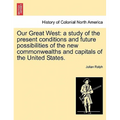 Our Great West: a study of the present conditions and future possibilities of the new commonwealths and capitals of the United States.