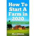 How To Start A Farm In 2020: The Step by Step Guide To Starting A Profitable Farm In 2020 Author: Alex Johnson