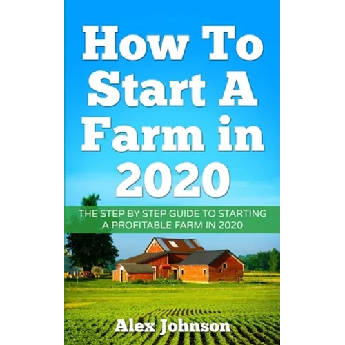 How To Start A Farm In 2020: The Step by Step Guide To Starting A Profitable Farm In 2020 Author: Alex Johnson