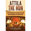 Attila the Hun: A Captivating Guide to the Ruler of the Huns and His Invasions of the Roman Empire