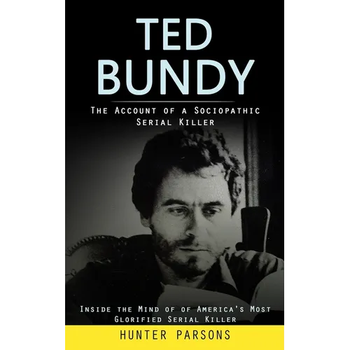 Ted Bundy: The Account of a Sociopathic Serial Killer (Inside the Mind of of America's Most Glorified Serial Killer)