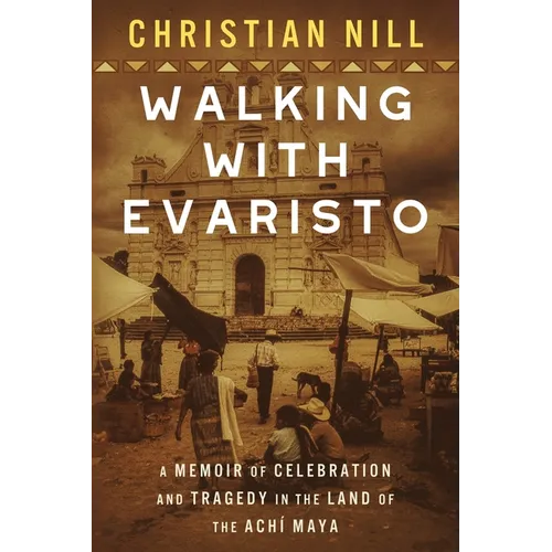 Walking With Evaristo: A Memoir of Celebration and Tragedy in the Land of the Achí Maya