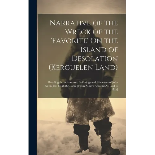 Narrative of the Wreck of the 'favorite' On the Island of Desolation (Kerguelen Land): Detailing the Adventures, Sufferings and Privations of John Nun