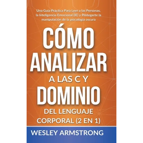 Cómo Analizar a las Personas y Dominio del Lenguaje Corporal 2 en 1: Una Guía Práctica Para Leer a las Personas, la Inteligencia Emocional (IE) y Prot
