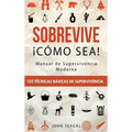 Sobrevive ¡Cómo Sea! Manual de Supervivencia Moderna. 125 Técnicas Básicas de Supervivencia: Bushcraft para Sobrevivir en Situaciones Límite