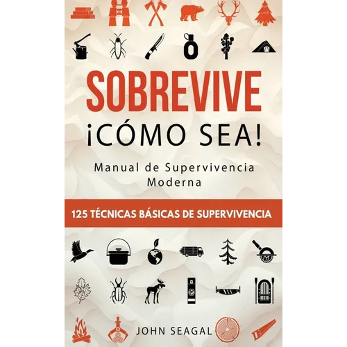 Sobrevive ¡Cómo Sea! Manual de Supervivencia Moderna. 125 Técnicas Básicas de Supervivencia: Bushcraft para Sobrevivir en Situaciones Límite