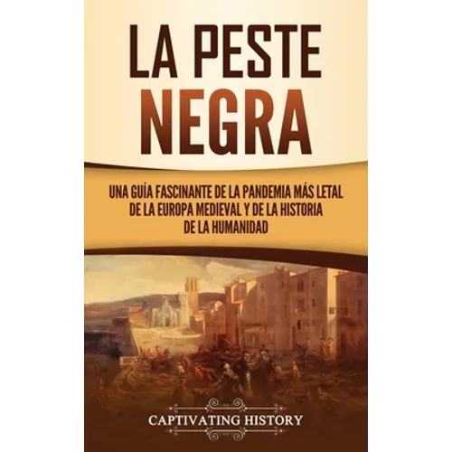 La peste negra: Una guía fascinante de la pandemia más letal de la Europa medieval y de la historia de la humanidad