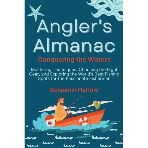 Angler's Almanac: Mastering Techniques, Choosing the Right Gear, and Exploring the World's Best Fishing Spots for the Passionate Fisherman