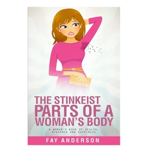The Stinkest Parts Of A Woman's Body: A Woman's Book Of Health Hygiene And Happiness