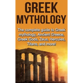 Greek Mythology: The complete guide to Greek Mythology, Ancient Greece, Greek Gods, Zeus, Hercules, Titans, and more!