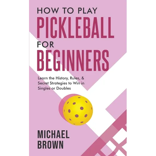 How To Play Pickleball For Beginners - Learn the History, Rules, & Secret Strategies To Win In Singles Or Doubles