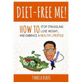 Diet-Free Me: How to Stop Struggling, Lose Weight, and Embrace a Healthy Lifestyle