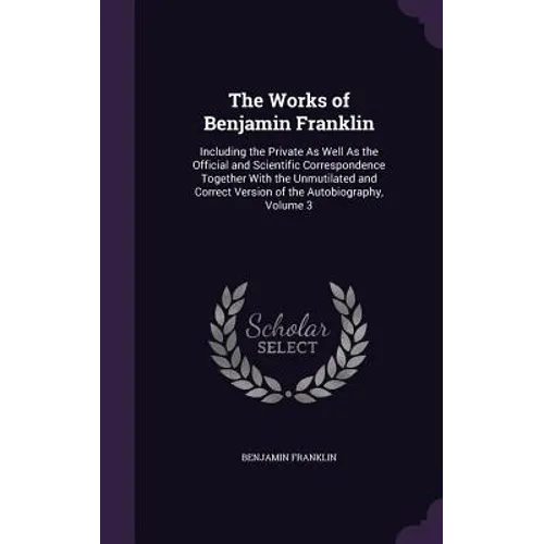 The Works of Benjamin Franklin: Including the Private As Well As the Official and Scientific Correspondence Together With the Unmutilated and Correct