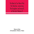 The Book Of Ser Marco Polo The Venetian, Concerning The Kingdoms And Marvels Of The East (Volume I)