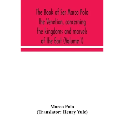 The Book Of Ser Marco Polo The Venetian, Concerning The Kingdoms And Marvels Of The East (Volume I)