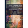 Traité Des Maladies Du Fond De L'oeil Et Atlas D'ophthalmoscopie