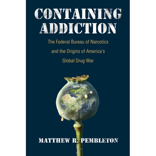 Containing Addiction: The Federal Bureau of Narcotics and the Origins of America's Global Drug War