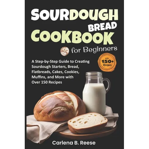 Sourdough Bread Cookbook for Beginners: A Step-by-Step Guide to Creating Sourdough Starters, Bread, Flatbreads, Cakes, Cookies, Muffins, and More with