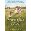 A Prairie Girl's Faith: The Spiritual Legacy of Laura Ingalls Wilder