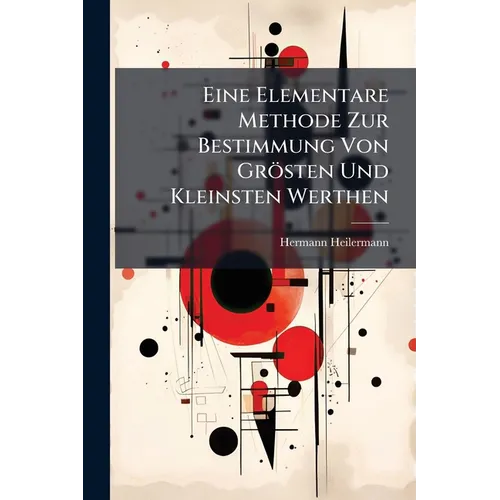 Eine Elementare Methode Zur Bestimmung Von Grösten Und Kleinsten Werthen: Nebst Vielen Aufgaben