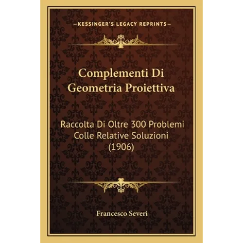 Complementi Di Geometria Proiettiva: Raccolta Di Oltre 300 Problemi Colle Relative Soluzioni (1906)