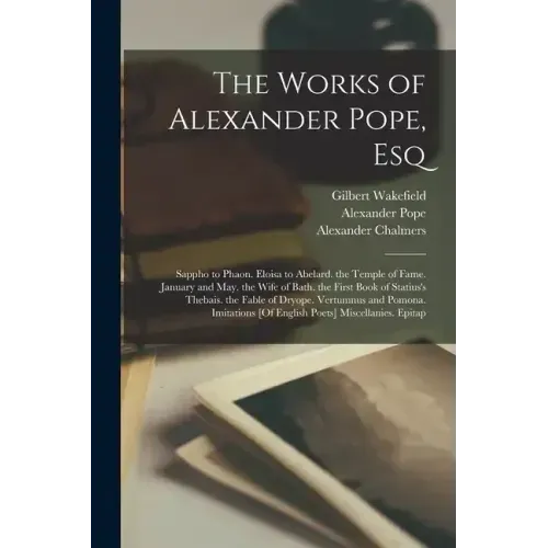 The Works of Alexander Pope, Esq: Sappho to Phaon. Eloisa to Abelard. the Temple of Fame. January and May. the Wife of Bath. the First Book of Statius