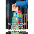 Parenting Your Video Game Addict Kid: Effectively Guide Your Child Towards Healthier Activities: Video Game Addiction Treatment